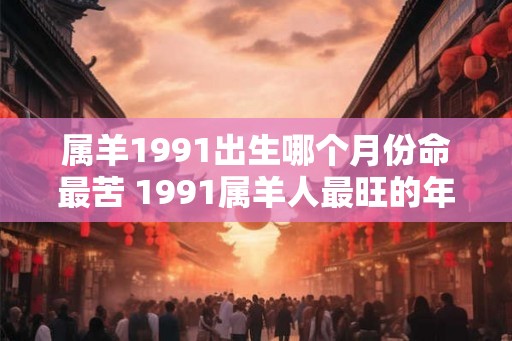 属羊1991出生哪个月份命最苦 1991属羊人最旺的年龄