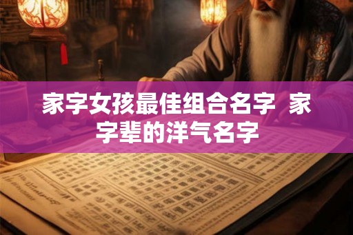 家字女孩最佳组合名字  家字辈的洋气名字