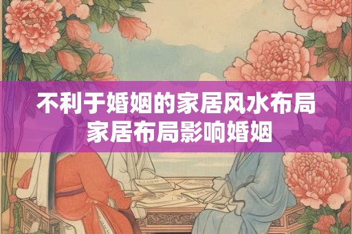 不利于婚姻的家居风水布局 家居布局影响婚姻