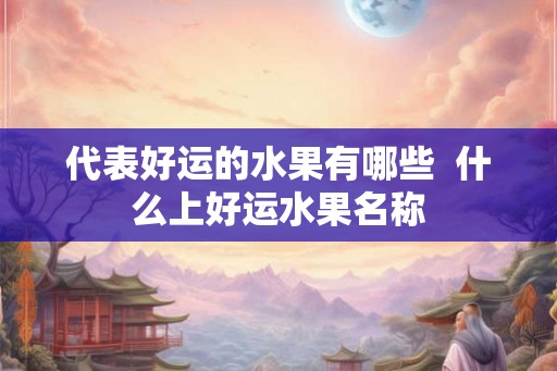 代表好运的水果有哪些  什么上好运水果名称