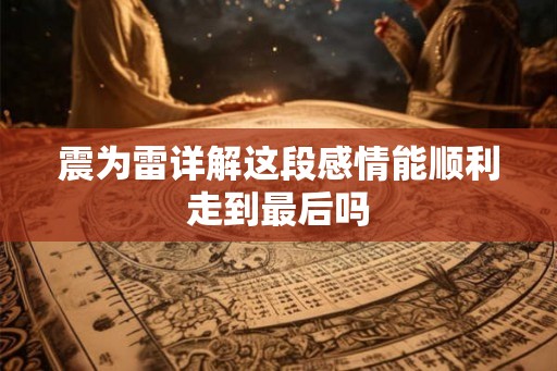 震为雷详解这段感情能顺利走到最后吗