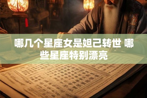 哪几个星座女是妲己转世 哪些星座特别漂亮