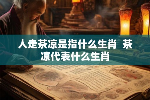 人走茶凉是指什么生肖  茶凉代表什么生肖