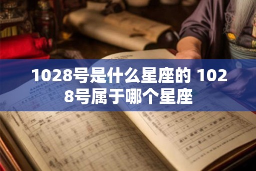 1028号是什么星座的 1028号属于哪个星座 1028号是什么星座的 1028号属于哪个星座