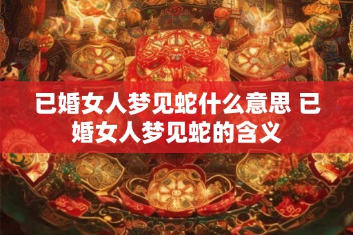 已婚女人梦见蛇什么意思 已婚女人梦见蛇的含义