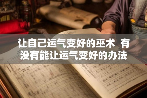 让自己运气变好的巫术 有没有能让运气变好的办法 让自己运气变好的巫术 有没有能让运气变好的办法