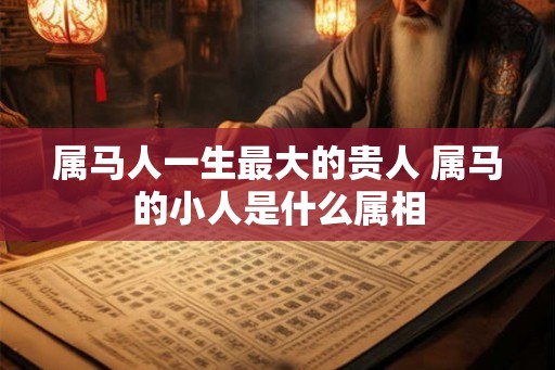 属马人一生最大的贵人 属马的小人是什么属相