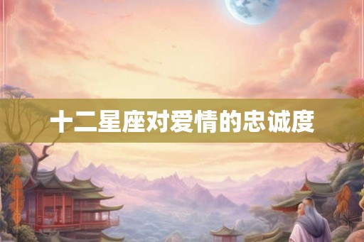 十二星座对爱情的忠诚度 十二星座对爱情的忠诚度