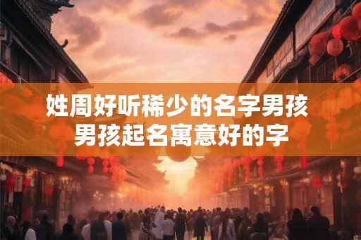 姓周好听稀少的名字男孩 男孩起名寓意好的字
