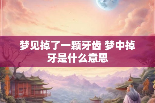 梦见掉了一颗牙齿 梦中掉牙是什么意思