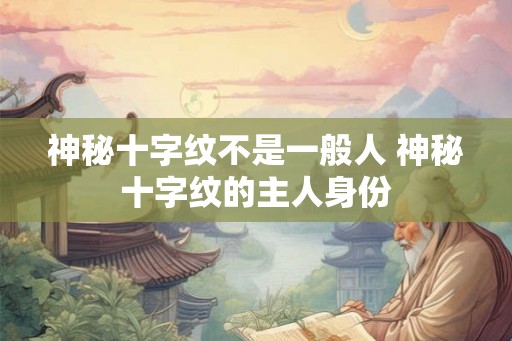 神秘十字纹不是一般人 神秘十字纹的主人身份