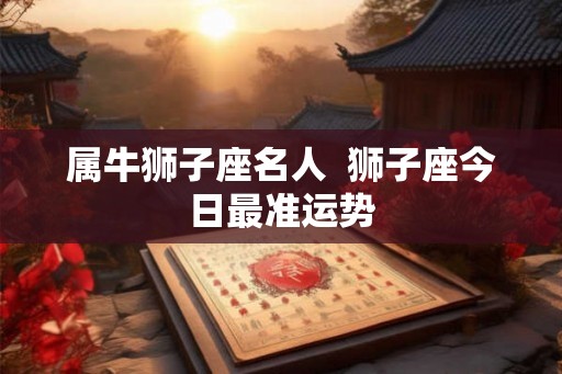 属牛狮子座名人  狮子座今日最准运势