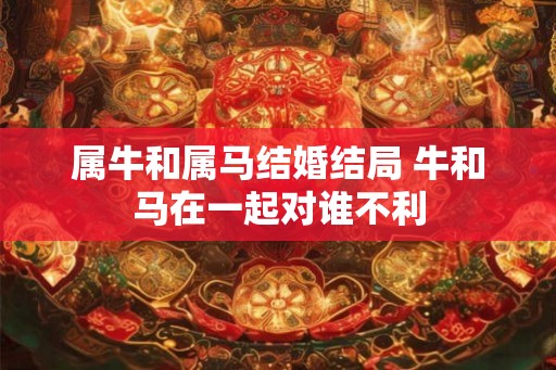 属牛和属马结婚结局 牛和马在一起对谁不利