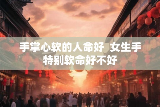 手掌心软的人命好  女生手特别软命好不好