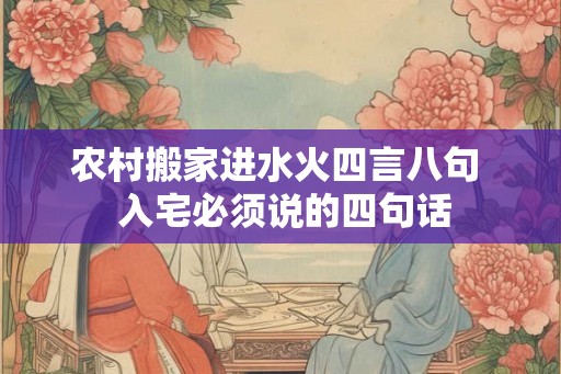 农村搬家进水火四言八句  入宅必须说的四句话