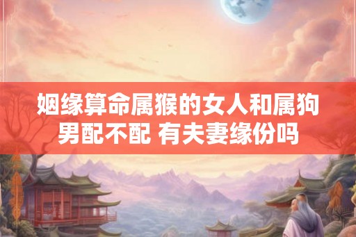 姻缘算命属猴的女人和属狗男配不配 有夫妻缘份吗