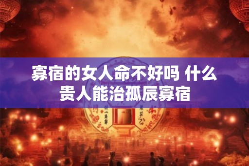 寡宿的女人命不好吗 什么贵人能治孤辰寡宿