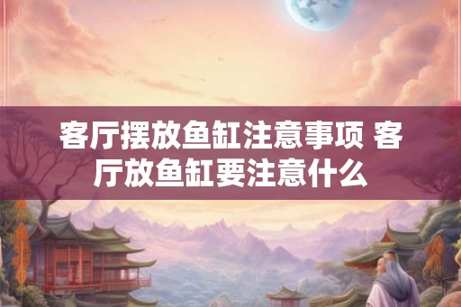 客厅摆放鱼缸注意事项 客厅放鱼缸要注意什么