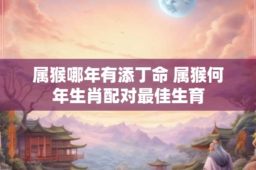 属猴哪年有添丁命 属猴何年生肖配对最佳生育