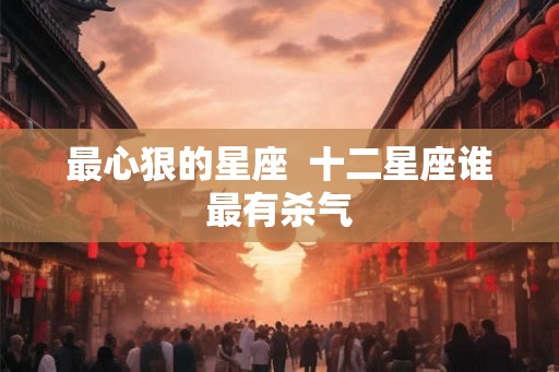 最心狠的星座  十二星座谁最有杀气