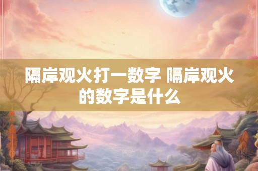 隔岸观火打一数字 隔岸观火的数字是什么 隔岸观火打一数字 隔岸观火的数字是什么