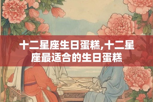 十二星座生日蛋糕,十二星座最适合的生日蛋糕