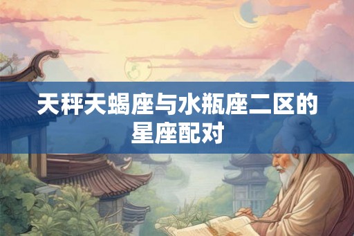 天秤天蝎座与水瓶座二区的星座配对