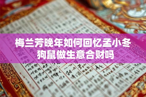 梅兰芳晚年如何回忆孟小冬 狗鼠做生意合财吗 梅兰芳晚年如何回忆孟小冬 狗鼠做生意合财吗