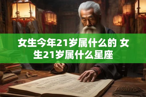 女生今年21岁属什么的 女生21岁属什么星座 女生今年21岁属什么的 女生21岁属什么星座