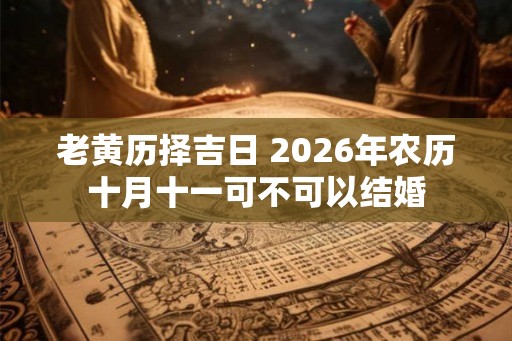 老黄历择吉日 2026年农历十月十一可不可以结婚