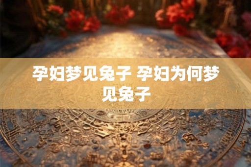 孕妇梦见兔子 孕妇为何梦见兔子