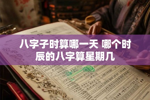 八字子时算哪一天 哪个时辰的八字算星期几