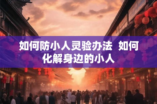 如何防小人灵验办法  如何化解身边的小人