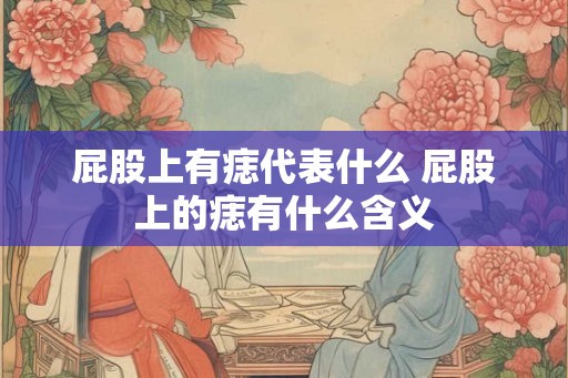 屁股上有痣代表什么 屁股上的痣有什么含义