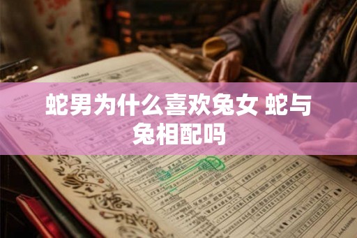 蛇男为什么喜欢兔女 蛇与兔相配吗