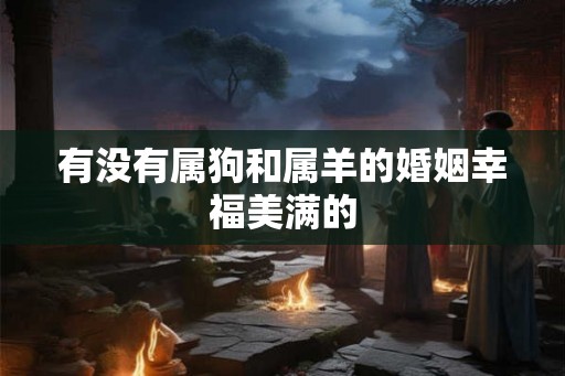 有没有属狗和属羊的婚姻幸福美满的 有没有属狗和属羊的婚姻幸福美满的