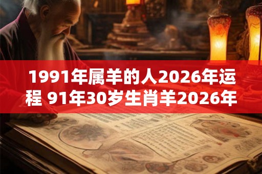 1991年属羊的人2026年运程 91年30岁生肖羊2026年运势
