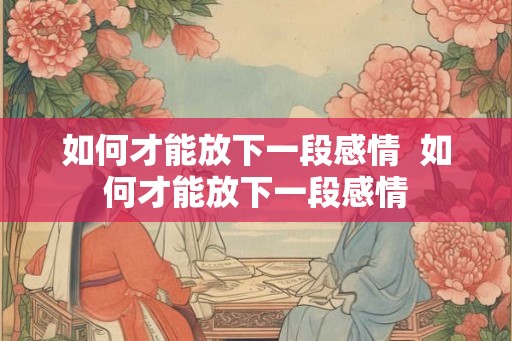 如何才能放下一段感情 如何才能放下一段感情 如何才能放下一段感情 如何才能放下一段感情