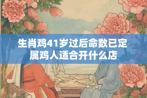生肖鸡41岁过后命数已定 属鸡人适合开什么店