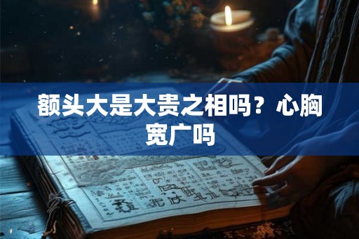 额头大是大贵之相吗？心胸宽广吗