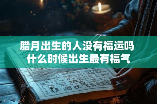腊月出生的人没有福运吗 什么时候出生最有福气 腊月出生的人没有福运吗 什么时候出生最有福气