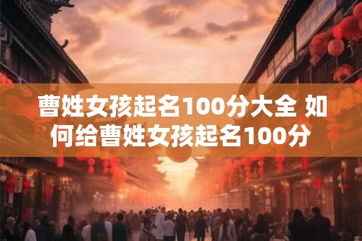 曹姓女孩起名100分大全 如何给曹姓女孩起名100分 曹姓女孩起名100分大全 如何给曹姓女孩起名100分