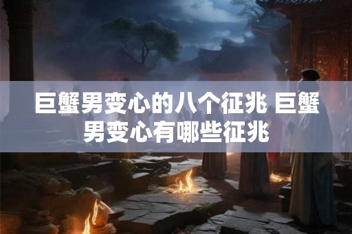 巨蟹男变心的八个征兆 巨蟹男变心有哪些征兆 巨蟹男变心的八个征兆 巨蟹男变心有哪些征兆