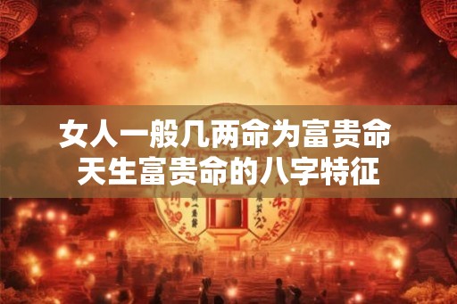 女人一般几两命为富贵命 天生富贵命的八字特征