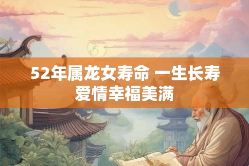 52年属龙女寿命 一生长寿爱情幸福美满