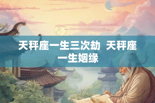 天秤座一生三次劫 天秤座一生姻缘 天秤座一生三次劫 天秤座一生姻缘
