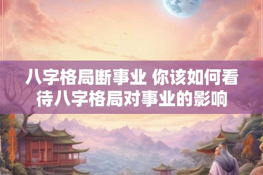 八字格局断事业 你该如何看待八字格局对事业的影响