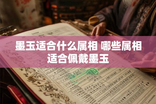 墨玉适合什么属相 哪些属相适合佩戴墨玉
