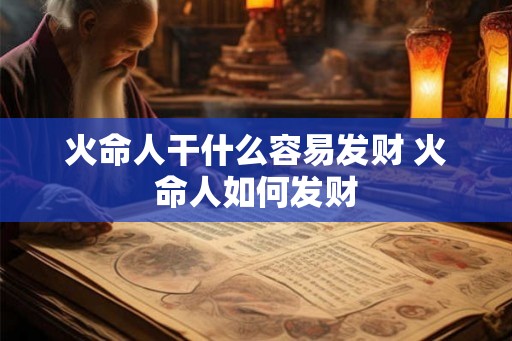火命人干什么容易发财 火命人如何发财 火命人干什么容易发财 火命人如何发财