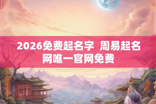 2026免费起名字  周易起名网唯一官网免费